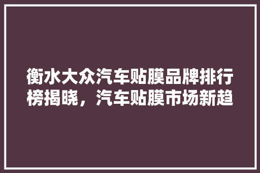 衡水大众汽车贴膜品牌排行榜揭晓，汽车贴膜市场新趋势  第1张