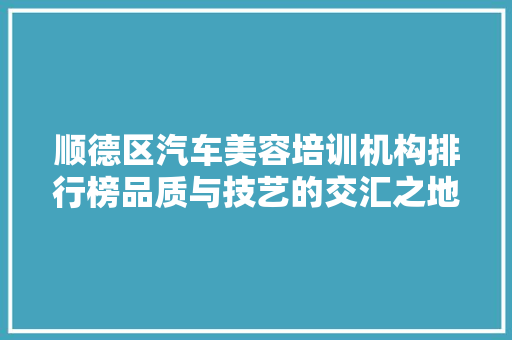 顺德区汽车美容培训机构排行榜品质与技艺的交汇之地