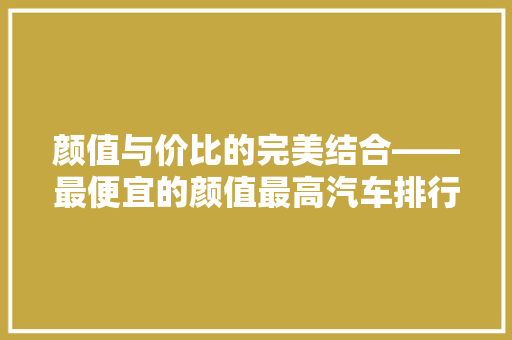 颜值与价比的完美结合——最便宜的颜值最高汽车排行榜