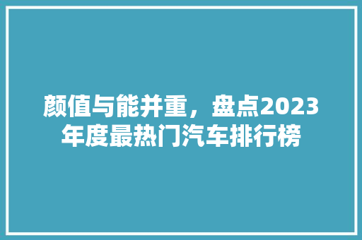 颜值与能并重，盘点2023年度最热门汽车排行榜
