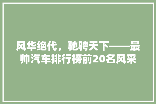 风华绝代，驰骋天下——最帅汽车排行榜前20名风采展示