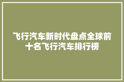 飞行汽车新时代盘点全球前十名飞行汽车排行榜