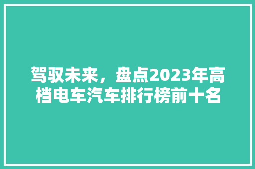 驾驭未来，盘点2023年高档电车汽车排行榜前十名