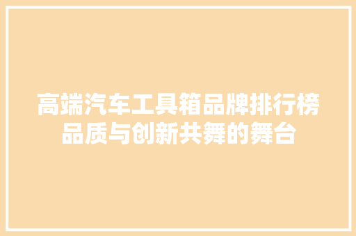 高端汽车工具箱品牌排行榜品质与创新共舞的舞台