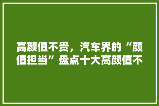 高颜值不贵，汽车界的“颜值担当”盘点十大高颜值不贵汽车品牌