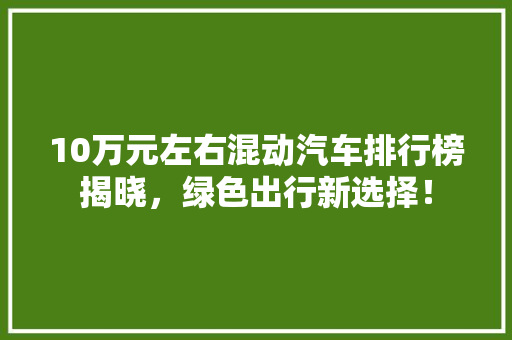 10万元左右混动汽车排行榜揭晓，绿色出行新选择！