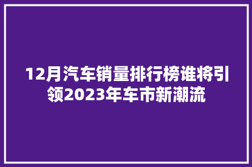 12月汽车销量排行榜谁将引领2023年车市新潮流