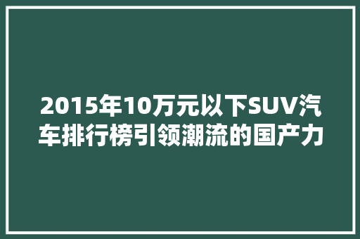 2015年10万元以下SUV汽车排行榜引领潮流的国产力量