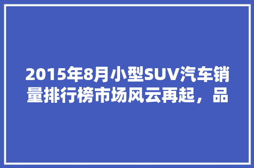 2015年8月小型SUV汽车销量排行榜市场风云再起，品牌竞争激烈