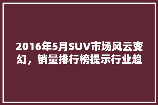 2016年5月SUV市场风云变幻，销量排行榜提示行业趋势  第1张