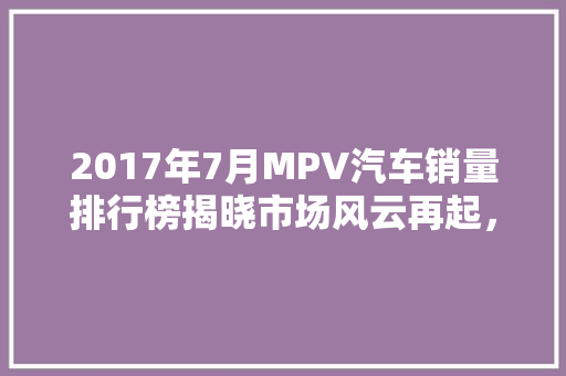 2017年7月MPV汽车销量排行榜揭晓市场风云再起，多款新车崛起  第1张