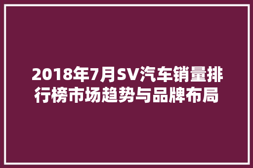 2018年7月SV汽车销量排行榜市场趋势与品牌布局