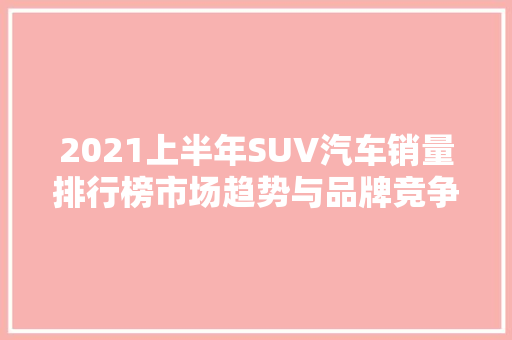2021上半年SUV汽车销量排行榜市场趋势与品牌竞争格局