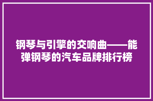 钢琴与引擎的交响曲——能弹钢琴的汽车品牌排行榜