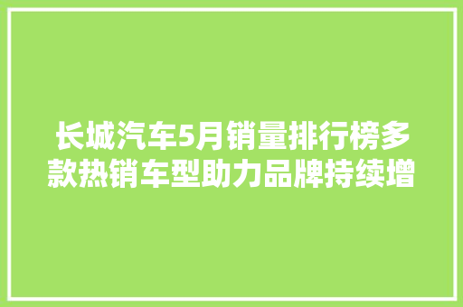 长城汽车5月销量排行榜多款热销车型助力品牌持续增长  第1张