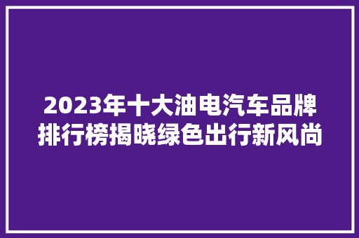 2023年十大油电汽车品牌排行榜揭晓绿色出行新风尚