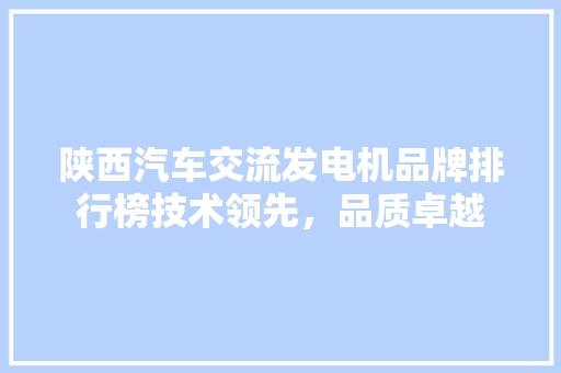 陕西汽车交流发电机品牌排行榜技术领先，品质卓越  第1张