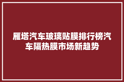 雁塔汽车玻璃贴膜排行榜汽车隔热膜市场新趋势