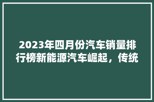 2023年四月份汽车销量排行榜新能源汽车崛起，传统车企面临挑战
