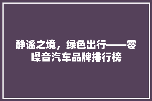 静谧之境，绿色出行——零噪音汽车品牌排行榜