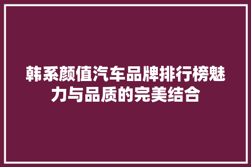 韩系颜值汽车品牌排行榜魅力与品质的完美结合  第1张