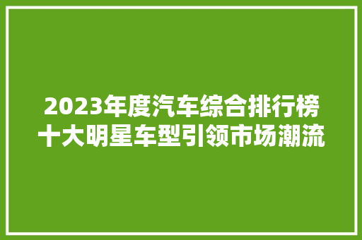 2023年度汽车综合排行榜十大明星车型引领市场潮流  第1张