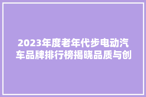 2023年度老年代步电动汽车品牌排行榜揭晓品质与创新并行，引领行业新风向  第1张