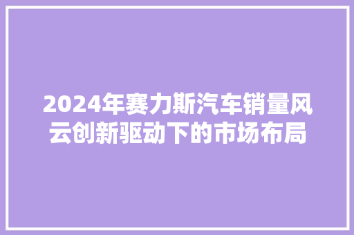 2024年赛力斯汽车销量风云创新驱动下的市场布局  第1张