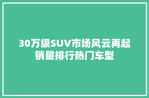 30万级SUV市场风云再起销量排行热门车型  第1张