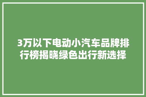 3万以下电动小汽车品牌排行榜揭晓绿色出行新选择