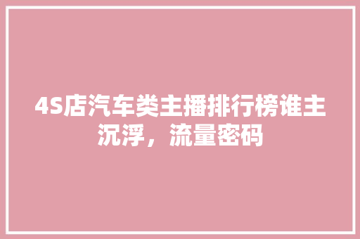 4S店汽车类主播排行榜谁主沉浮，流量密码  第1张
