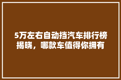 5万左右自动挡汽车排行榜揭晓，哪款车值得你拥有