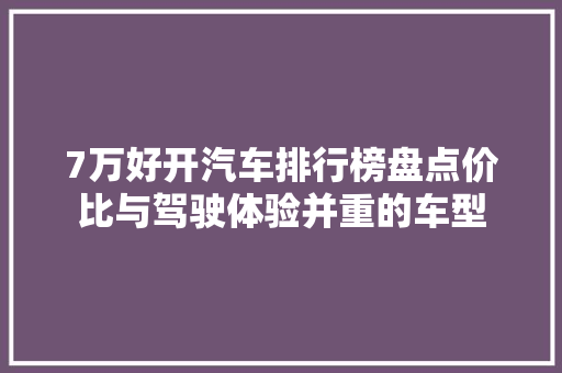 7万好开汽车排行榜盘点价比与驾驶体验并重的车型  第1张