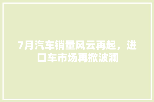 7月汽车销量风云再起，进口车市场再掀波澜