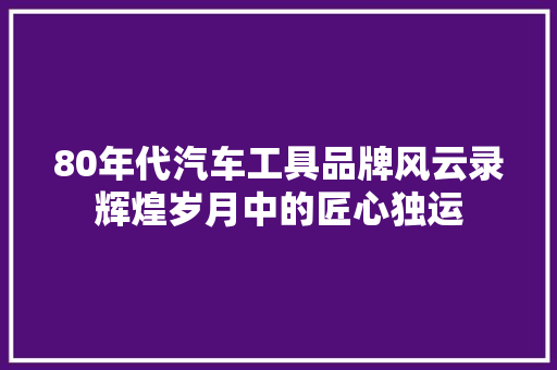 80年代汽车工具品牌风云录辉煌岁月中的匠心独运  第1张