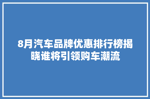 8月汽车品牌优惠排行榜揭晓谁将引领购车潮流  第1张