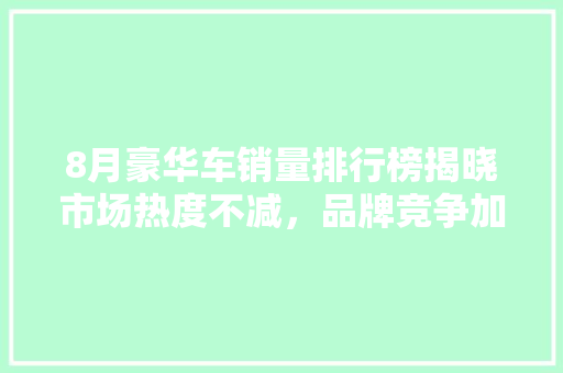 8月豪华车销量排行榜揭晓市场热度不减，品牌竞争加剧  第1张