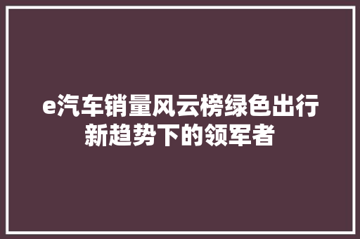 e汽车销量风云榜绿色出行新趋势下的领军者