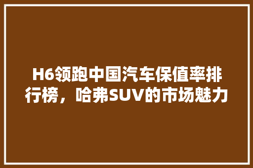 H6领跑中国汽车保值率排行榜，哈弗SUV的市场魅力  第1张