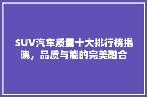 SUV汽车质量十大排行榜揭晓，品质与能的完美融合  第1张