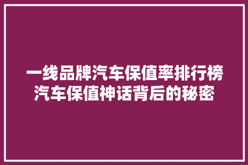 一线品牌汽车保值率排行榜汽车保值神话背后的秘密