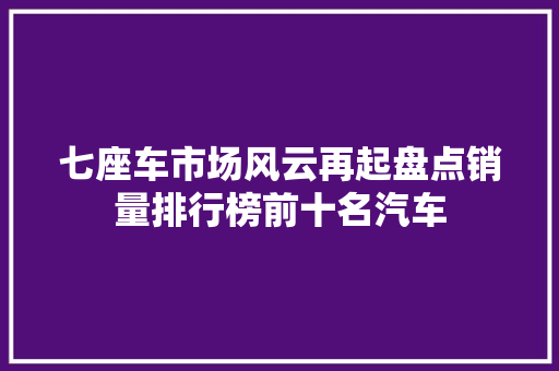 七座车市场风云再起盘点销量排行榜前十名汽车