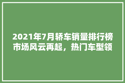 2021年7月轿车销量排行榜市场风云再起，热门车型领跑
