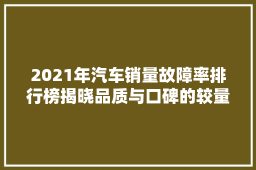 2021年汽车销量故障率排行榜揭晓品质与口碑的较量  第1张