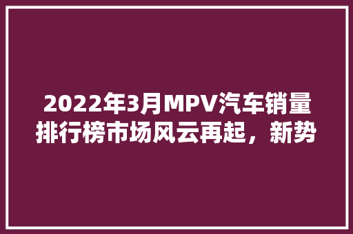 2022年3月MPV汽车销量排行榜市场风云再起，新势力崛起