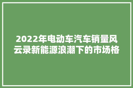 2022年电动车汽车销量风云录新能源浪潮下的市场格局  第1张