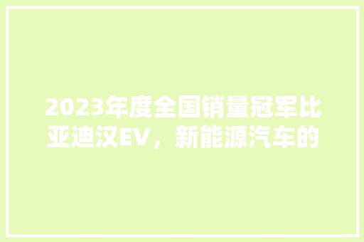 2023年度全国销量冠军比亚迪汉EV，新能源汽车的领军者