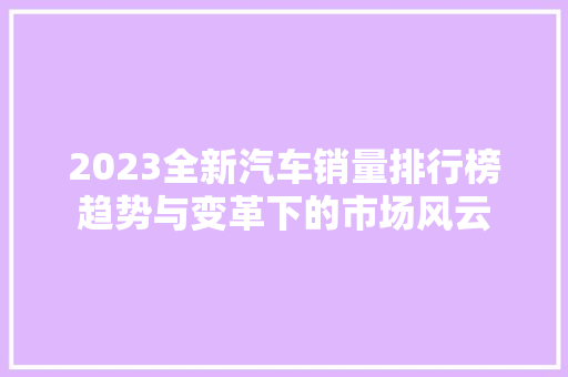 2023全新汽车销量排行榜趋势与变革下的市场风云  第1张