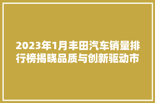 2023年1月丰田汽车销量排行榜揭晓品质与创新驱动市场前行  第1张