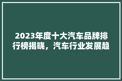 2023年度十大汽车品牌排行榜揭晓，汽车行业发展趋势